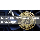 luna币走势 关注luna币：行情解读与投资建议