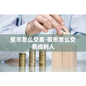 聚币怎么交易-聚币怎么交易给别人