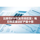 比特币ETF引发市场巨变：每日购买量达矿产量十倍