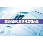 美联储降息预期升温引关注