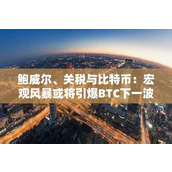 鲍威尔、关税与比特币：宏观风暴或将引爆BTC下一波大动作