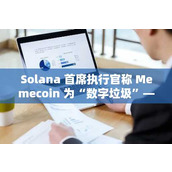Solana 首席执行官称 Memecoin 为“数字垃圾”——尽管 Memecoin 贡献了 Solana 网络 62% 的收入