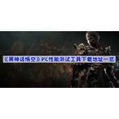 黑神话悟空PC性能测试工具在哪下载-黑神话悟空PC性能测试工具下载地址一览
