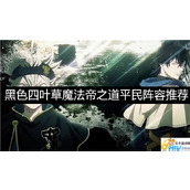 黑色四叶草魔法帝之道平民阵容推荐-黑色四叶草魔法帝之道平民阵容怎么搭配