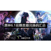 原神6.1前瞻直播兑换码汇总-原神6.1前瞻直播兑换码最新分享