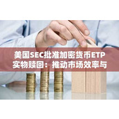 美国SEC批准加密货币ETP实物申赎-市场效率跃升与机构参与激增