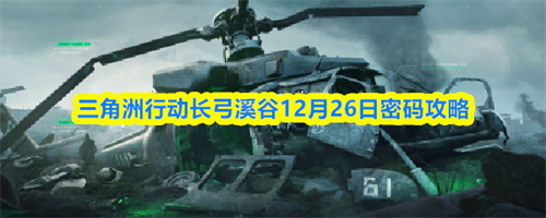 三角洲行动长弓溪谷12月26日密码介绍 三角洲行动长弓溪谷12月26日密码攻略