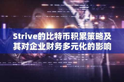 Strive的比特币积累战略及其对企业资产多元化的深远影响