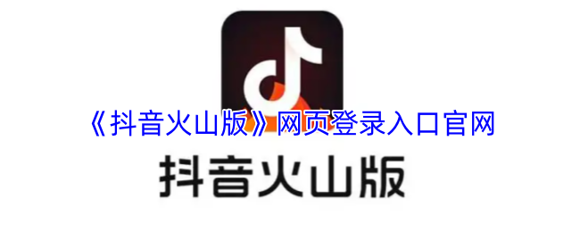 抖音火山版官网登录入口-抖音火山版网页版官方网址
