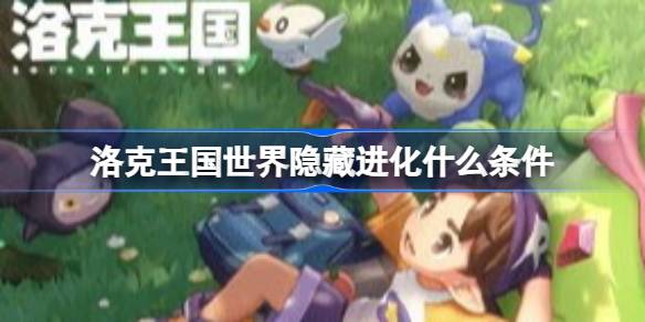 洛克王国世界隐藏进化条件汇总详情