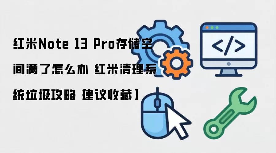 红米Note 13 Pro存储空间不足如何解决：红米手机系统垃圾清理实用技巧建议收藏
