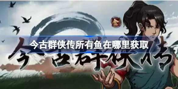 今古群侠传全鱼类获取位置详解 今古群侠传24种鱼类收集攻略