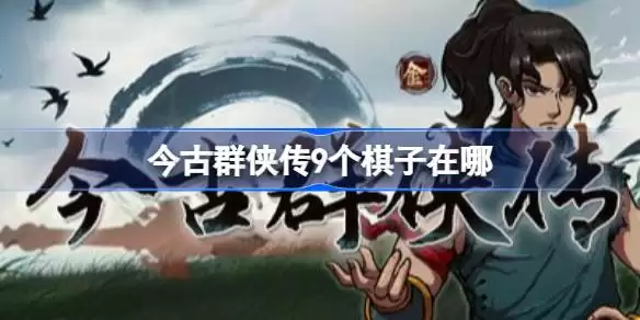 今古群侠传9枚棋子位置详解：今古群侠传9枚棋子收集指南