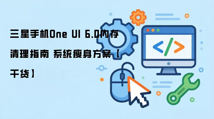 三星手机One UI 6.0内存清理教程：系统瘦身技巧分享-干货版