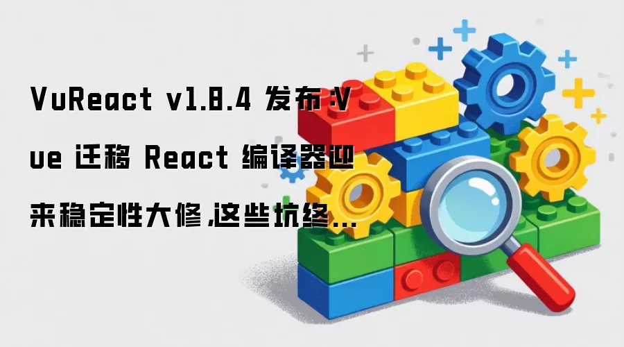 VuReact v1.8.4 正式发布：Vue 转 React 编译器完成稳定性升级 遗留问题终获解决