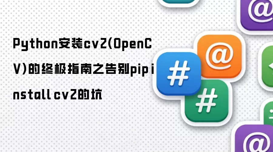 Python安装cv2(OpenCV)终极指南：彻底解决pip install cv2常见错误