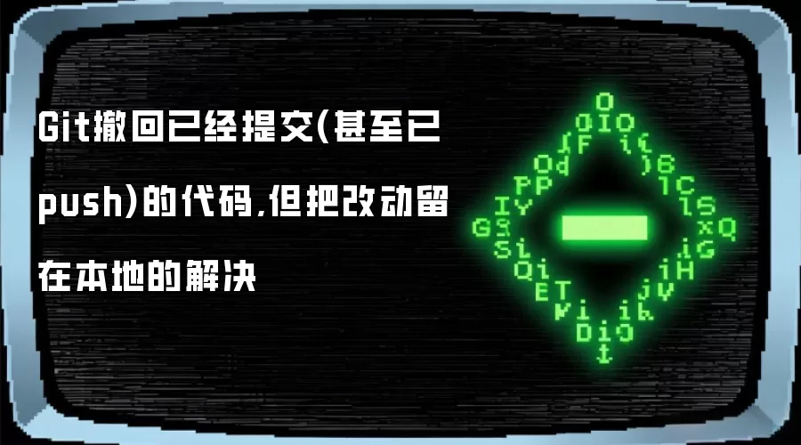 Git撤回已提交代码且保留本地改动的解决方案：含push后的情况处理
