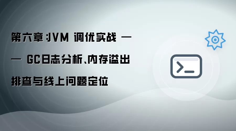 第六章：JVM调优实战——GC日志分析、内存溢出排查与线上问题定位