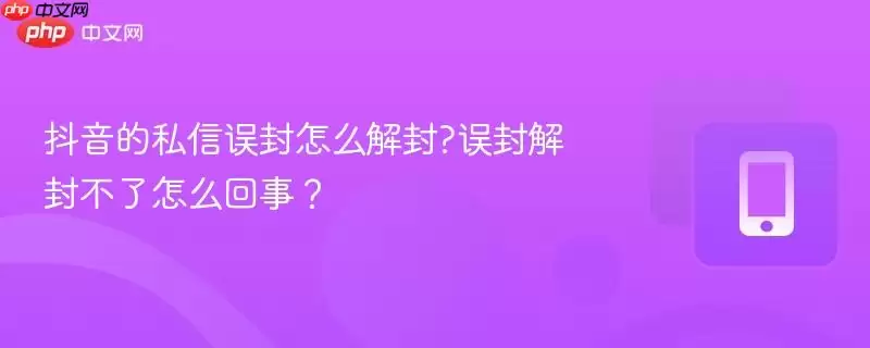 抖音的私信误封怎么解封：误封解封不了怎么回事