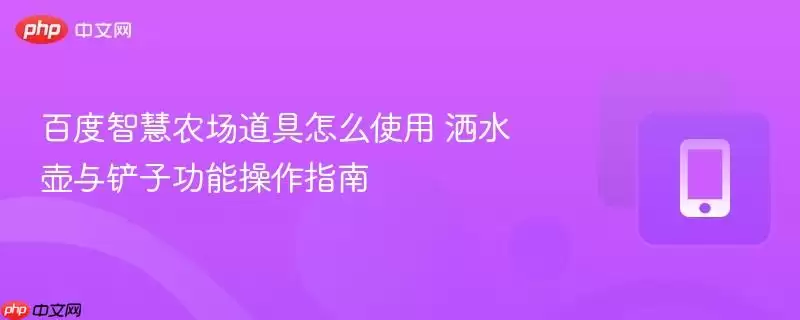 百度智慧农场道具怎么使用 洒水壶与铲子功能操作详解