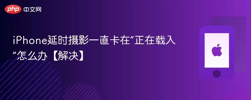 iPhone延时摄影始终卡在“正在载入”怎么办【解决】