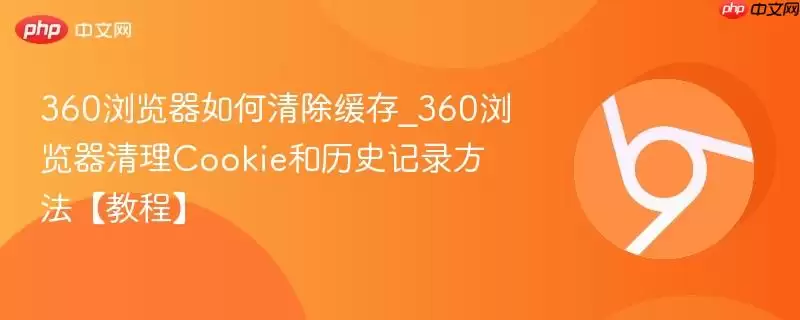 360浏览器如何清除缓存_360浏览器清理Cookie和历史记录方法教程
