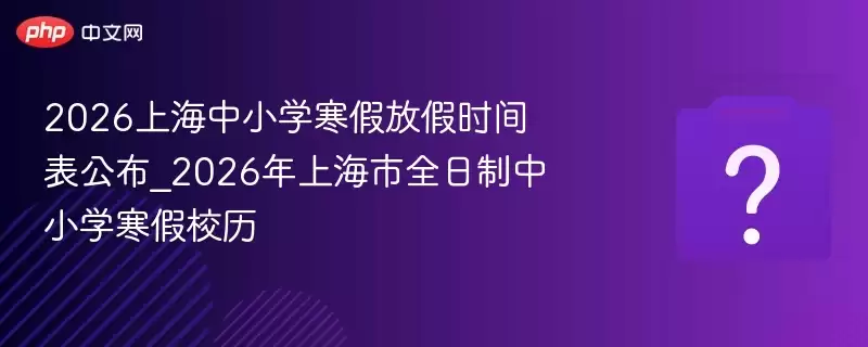 2026上海中小学寒假放假安排发布_2026年上海市全日制中小学寒假校历