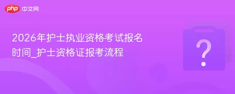 2026年护士执业资格考试的报名时间_2026年护士资格证报考流程指南