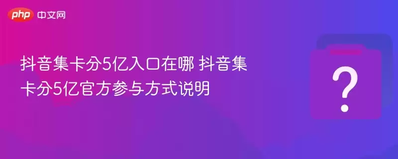 抖音集卡分5亿入口在哪:抖音集卡分5亿官方参与方式说明