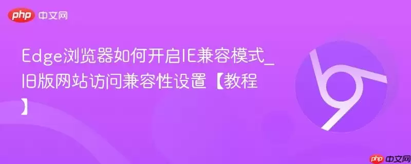 Edge浏览器如何开启IE兼容模式_旧版网站访问兼容性设置教程
