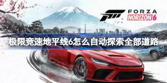 极限竞速地平线6如何自动探索全部道路 极限竞速地平线6自动探索全道路的教程