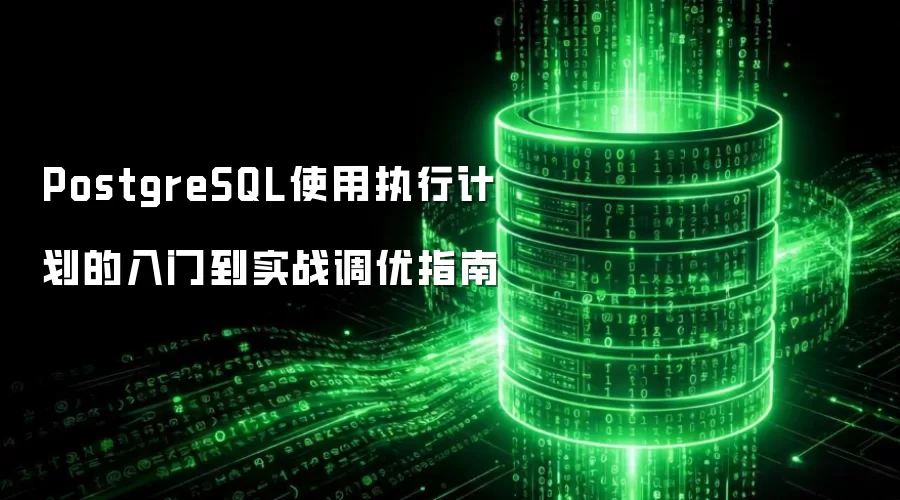 PostgreSQL使用执行计划入门到实战调优指南