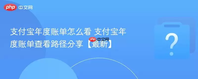 支付宝年度账单怎么看：支付宝年度账单查看路径分享-最新