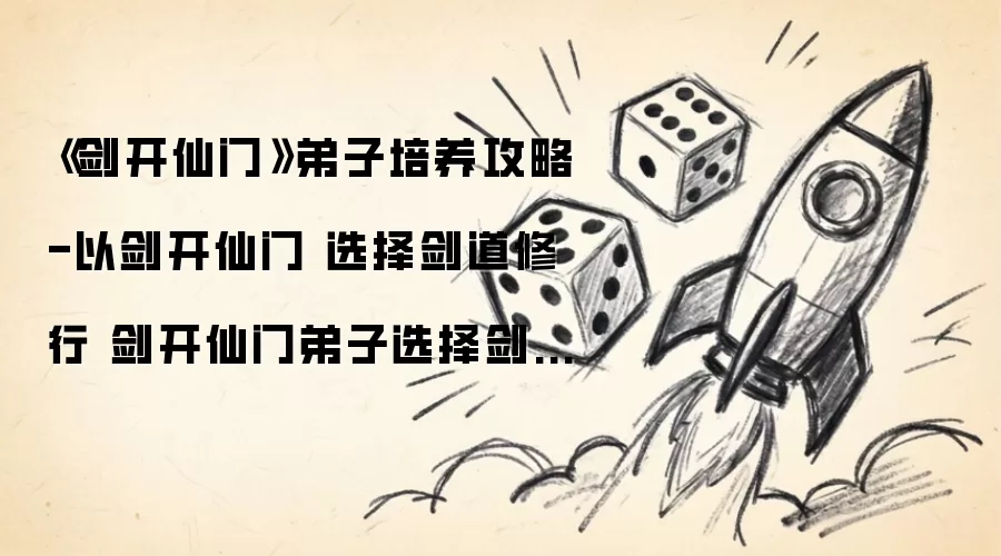 《剑开仙门》弟子培养攻略-以剑道修行为核心 剑开仙门弟子选择剑道修行的关键策略与技巧