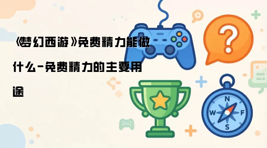 《梦幻西游》免费精力能做什么-免费精力的主要用处