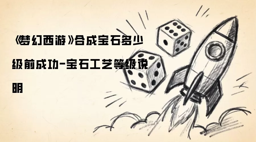 梦幻西游合成宝石多少级前成功-宝石工艺等级说明