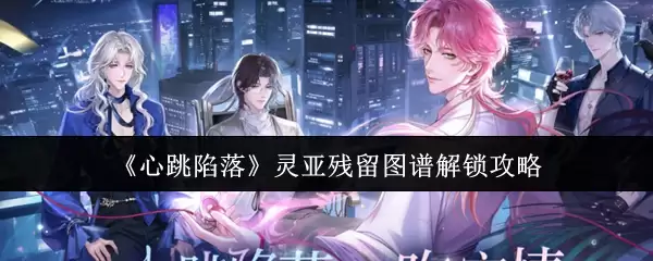 《心跳陷落》灵亚残留图谱解锁全攻略