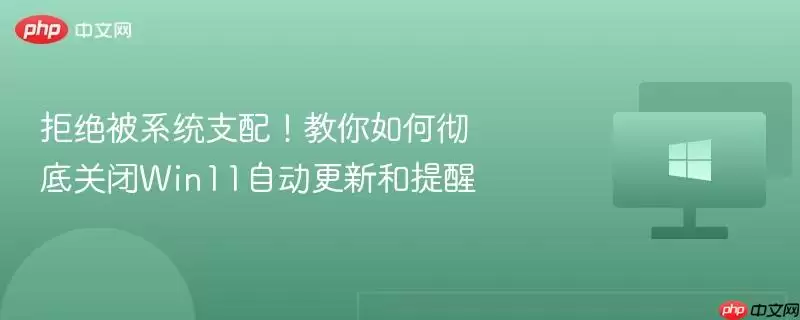拒绝被系统支配 教你如何彻底关闭win11自动更新和提醒