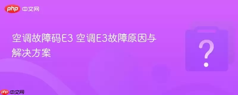 空调故障码E3 空调E3故障成因与解决方案