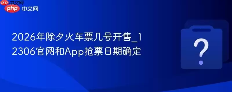 2026年除夕火车票哪天开售_12306官网和App抢票日期确定