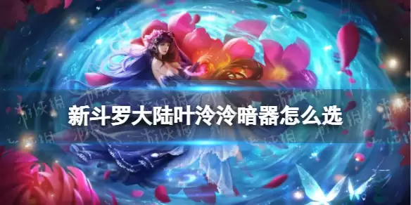 新斗罗大陆叶泠泠暗器怎么选 九心海棠叶泠泠暗器推荐