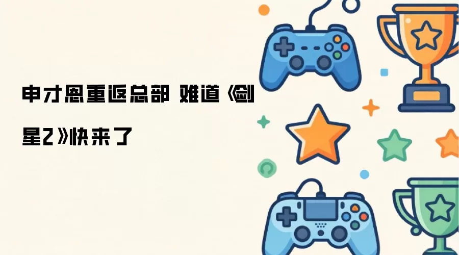 申才恩重返总部 莫非《剑星2》快来了