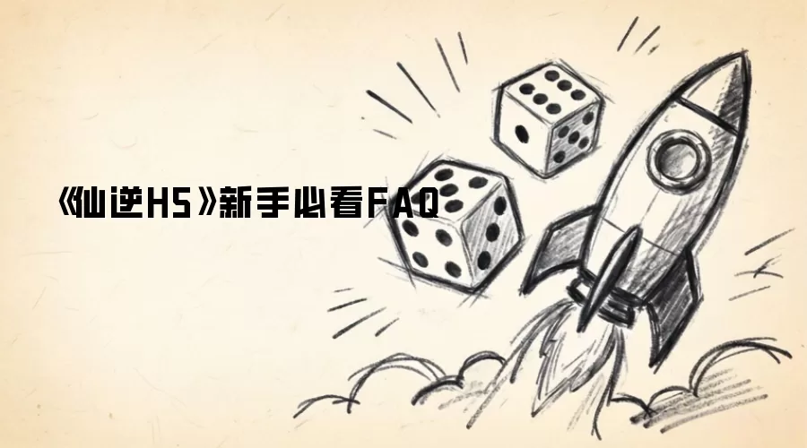 《仙逆H5》新手FAQ必看
