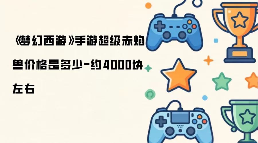 梦幻西游手游超级赤焰兽价格是多少-约4000块左右