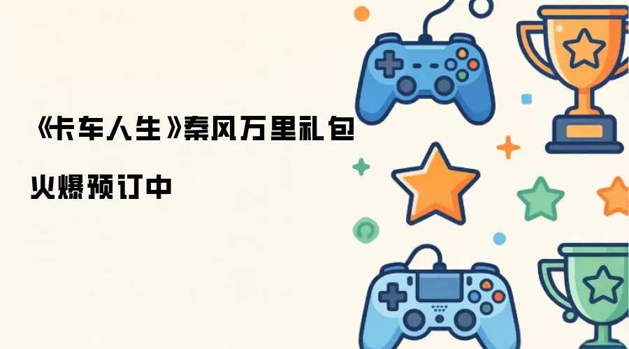 《卡车人生》秦风万里礼包火热预订中