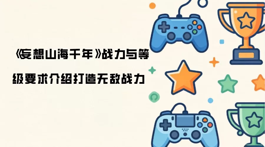 《妄想山海千年》战力与等级要求介绍：打造无敌战力