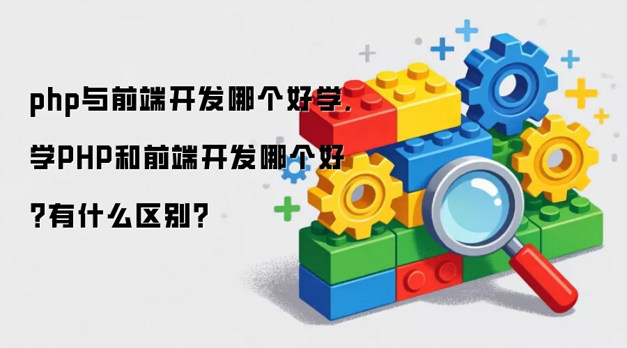 php与前端开发哪个好学:学PHP和前端开发哪个好?有什么区别？