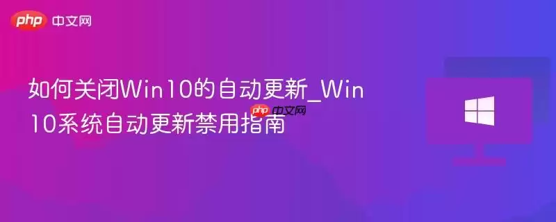 如何关闭win10自动更新_win10系统自动更新禁用指南