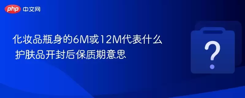 化妆品瓶身的6M或12M代表什么?护肤品开封后保质期意思