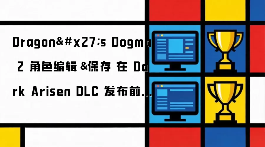 Dragon's Dogma 2 角色编辑与保存 在 Dark Arisen DLC 发布前迎来两次重大更新中的首个更新